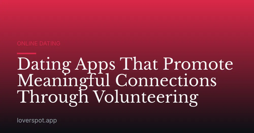Dating Apps That Promote Meaningful Connections Through Volunteering