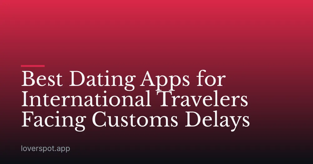 Best Dating Apps for International Travelers Facing Customs Delays