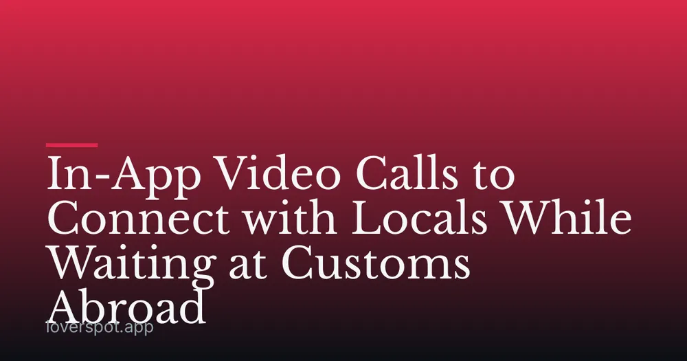 In-App Video Calls to Connect with Locals While Waiting at Customs Abroad