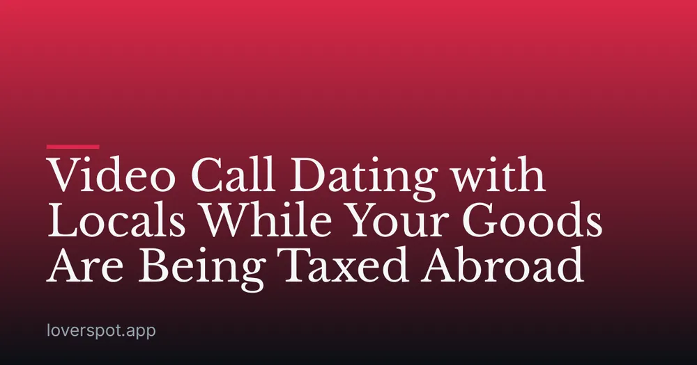 Video Call Dating with Locals While Your Goods Are Being Taxed Abroad
