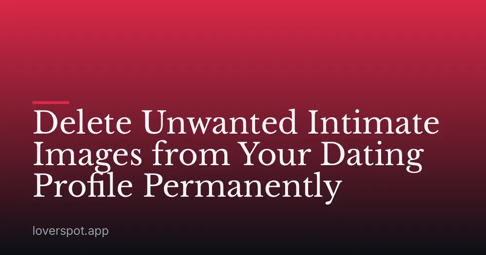 Delete Unwanted Intimate Images from Your Dating Profile Permanently