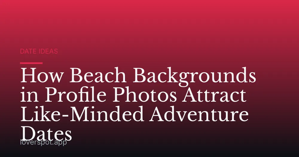 How Beach Backgrounds in Profile Photos Attract Like-Minded Adventure Dates