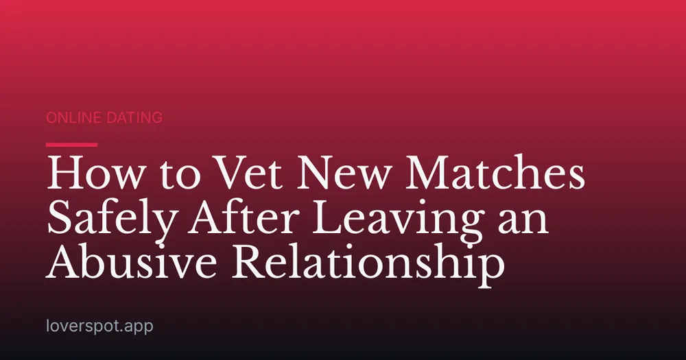 How to Vet New Matches Safely After Leaving an Abusive Relationship