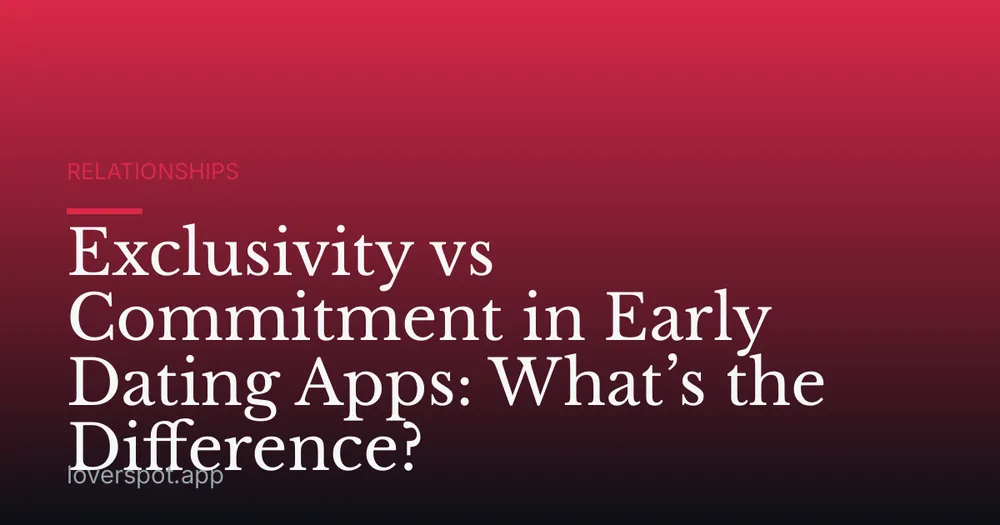 Exclusivity vs Commitment in Early Dating Apps: What’s the Difference?
