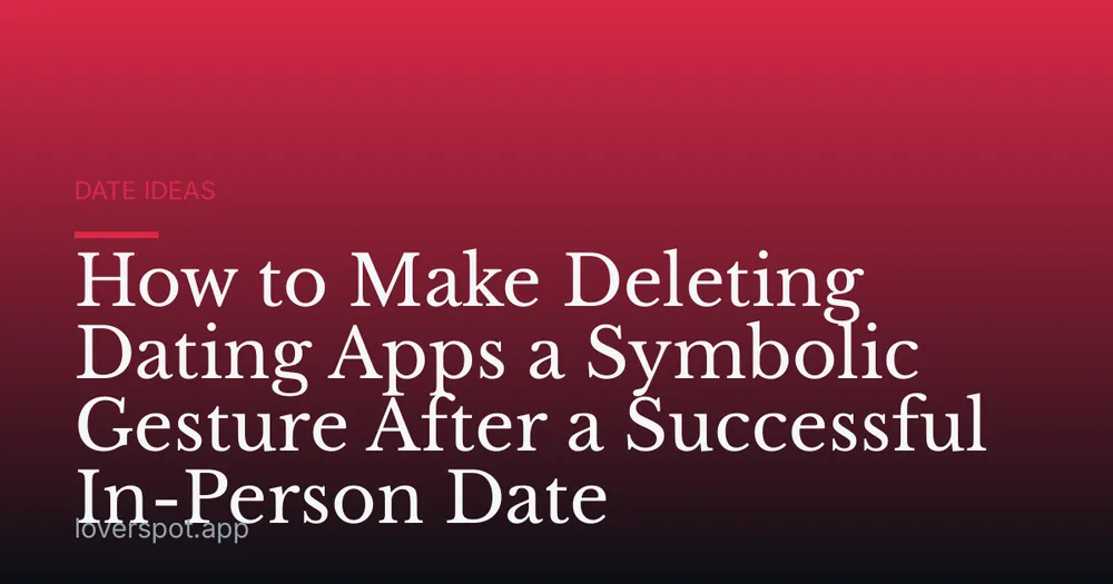 How to Make Deleting Dating Apps a Symbolic Gesture After a Successful In-Person Date