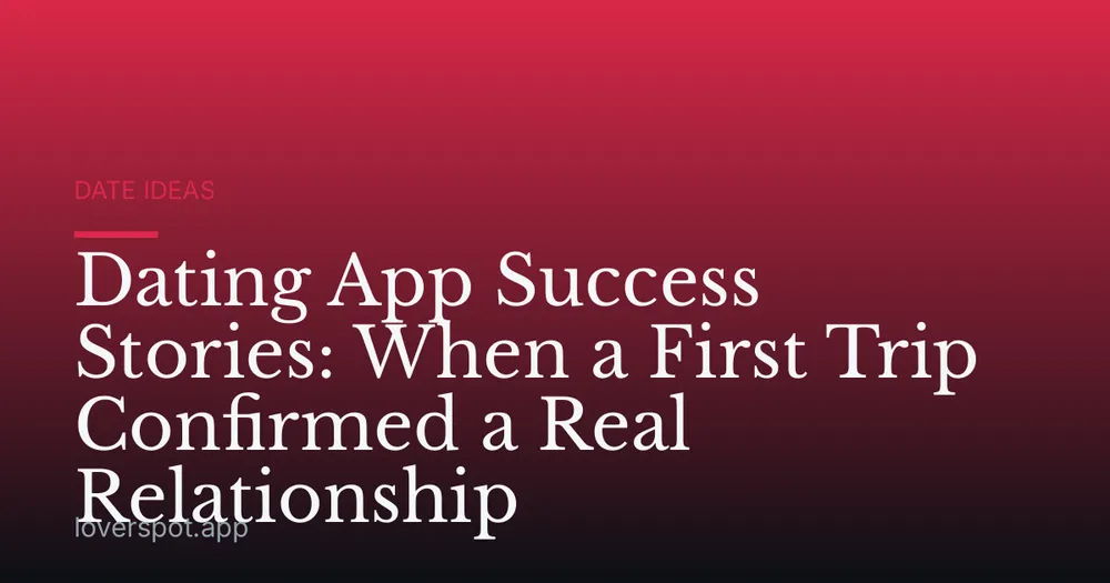 Dating App Success Stories: When a First Trip Confirmed a Real Relationship