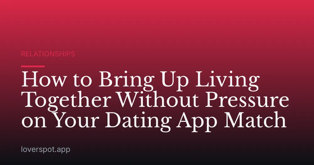 How to Bring Up Living Together Without Pressure on Your Dating App Match