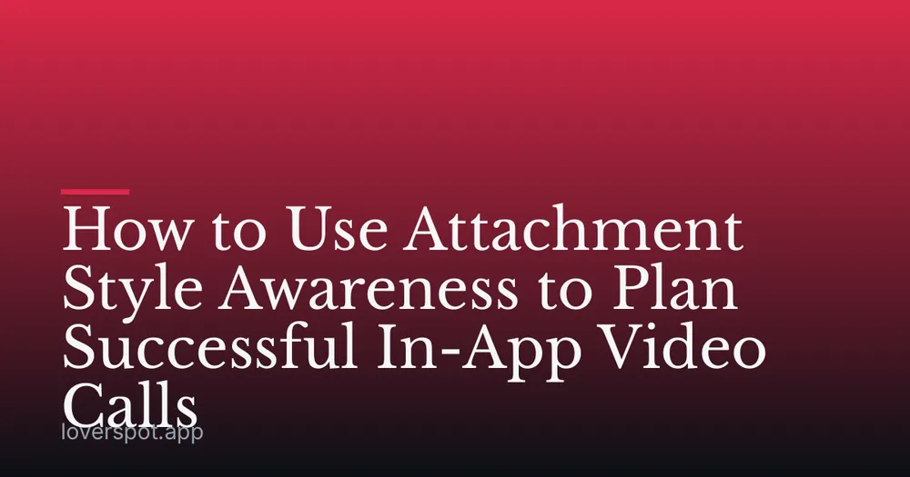 How to Use Attachment Style Awareness to Plan Successful In-App Video Calls