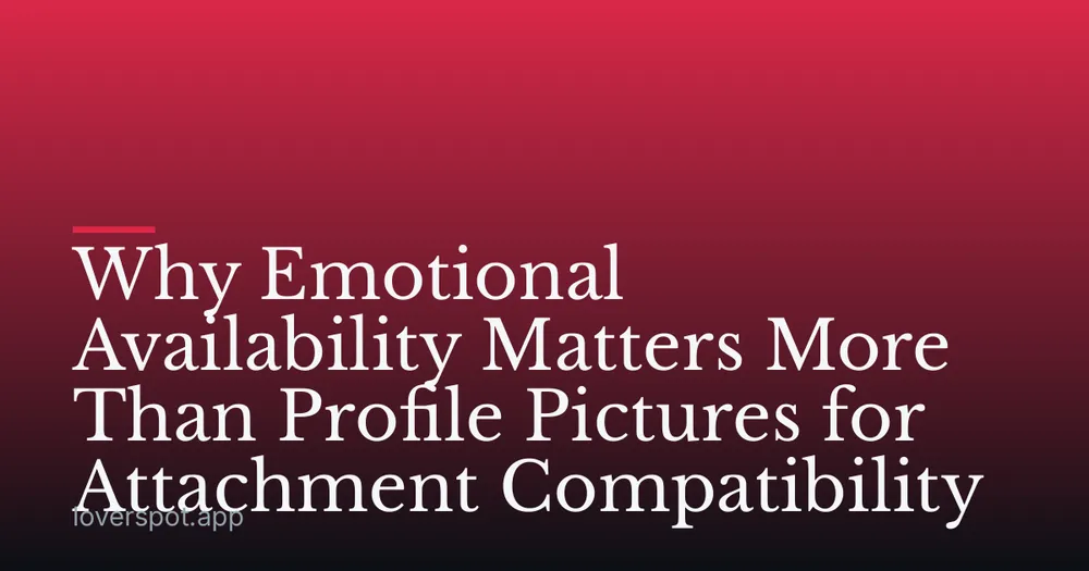 Why Emotional Availability Matters More Than Profile Pictures for Attachment Compatibility