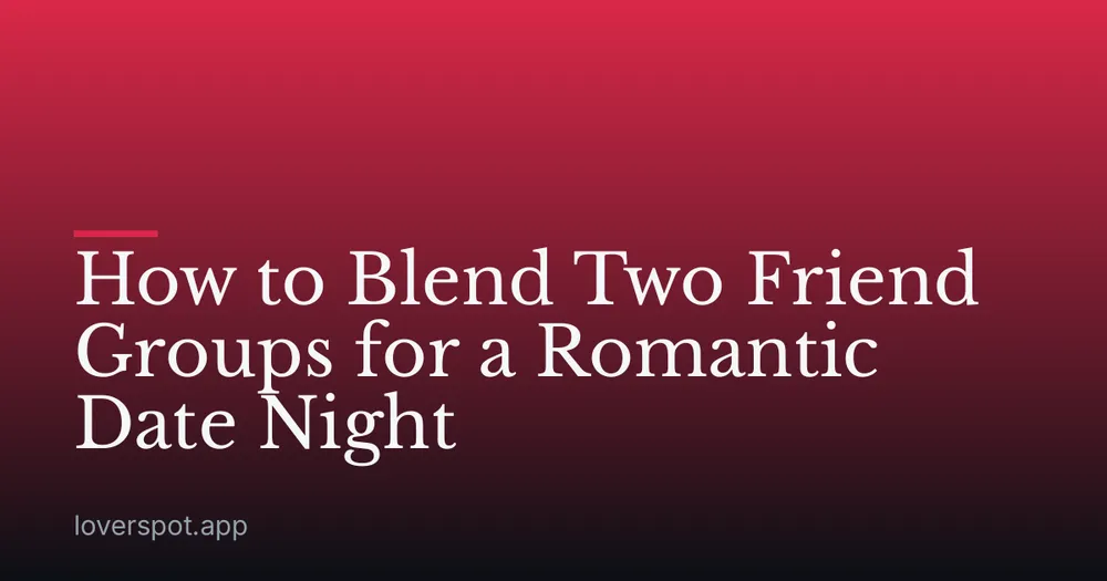 How to Blend Two Friend Groups for a Romantic Date Night