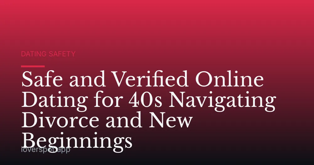 Safe and Verified Online Dating for 40s Navigating Divorce and New Beginnings