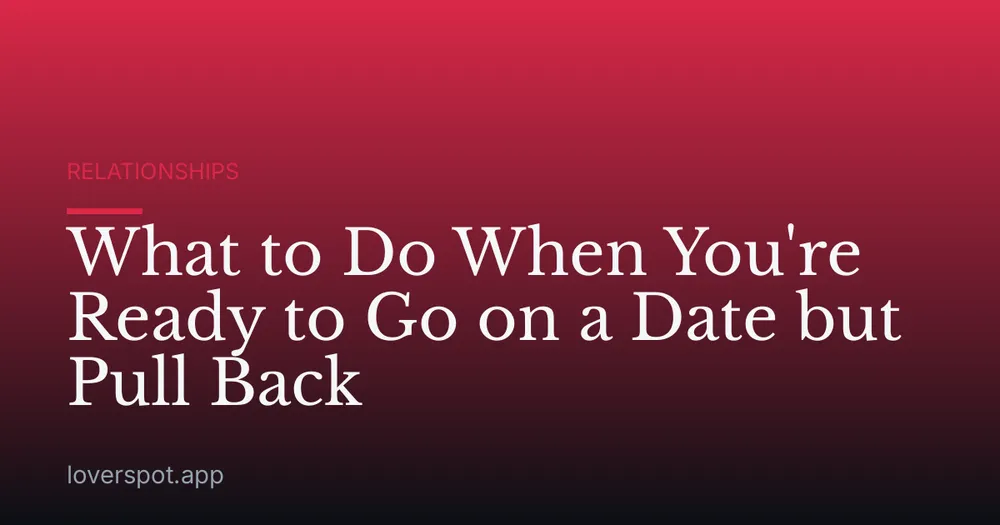What to Do When You're Ready to Go on a Date but Pull Back