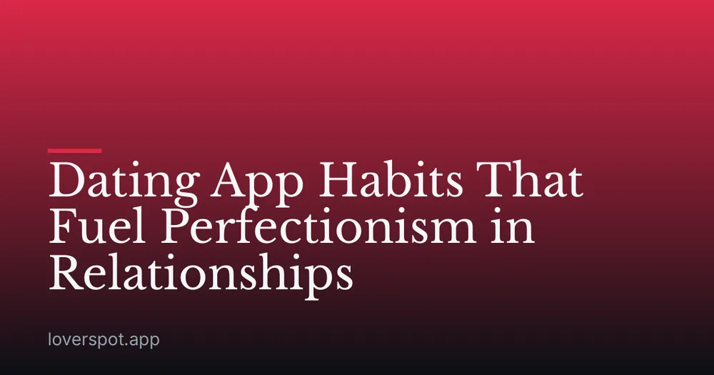 Dating App Habits That Fuel Perfectionism in Relationships