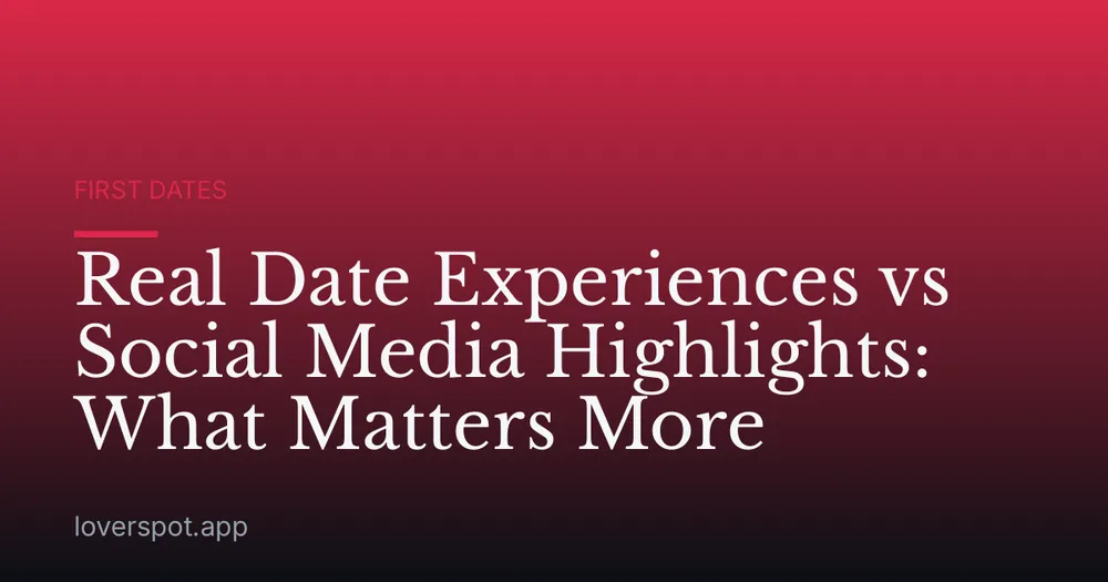Real Date Experiences vs Social Media Highlights: What Matters More