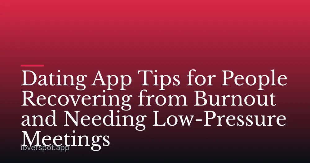 Dating App Tips for People Recovering from Burnout and Needing Low-Pressure Meetings