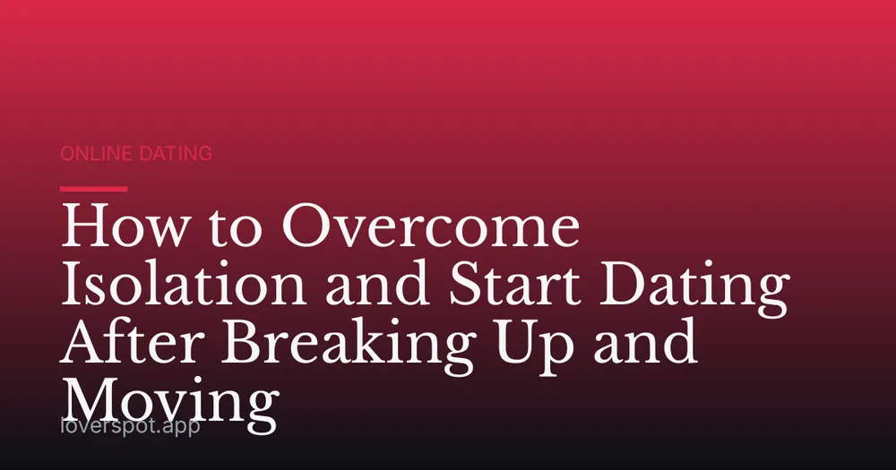 How to Overcome Isolation and Start Dating After Breaking Up and Moving
