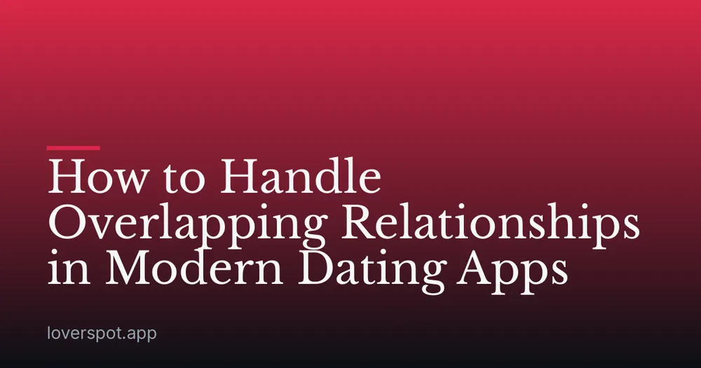 How to Handle Overlapping Relationships in Modern Dating Apps