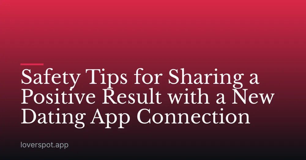 Safety Tips for Sharing a Positive Result with a New Dating App Connection
