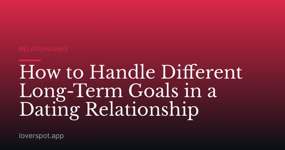 How to Handle Different Long-Term Goals in a Dating Relationship