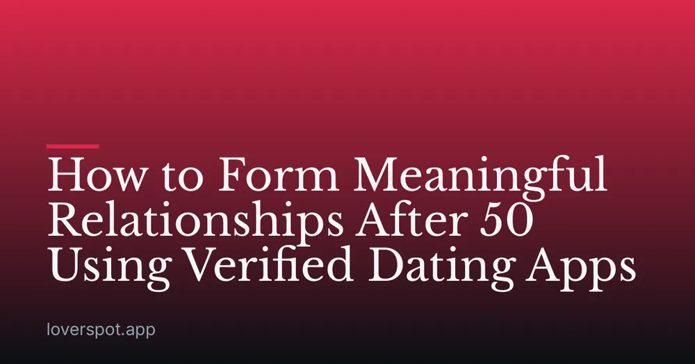 How to Form Meaningful Relationships After 50 Using Verified Dating Apps