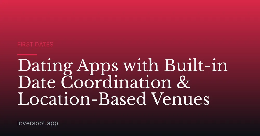Dating Apps with Built-in Date Coordination & Location-Based Venues