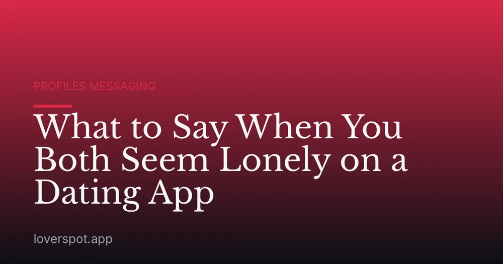 What to Say When You Both Seem Lonely on a Dating App