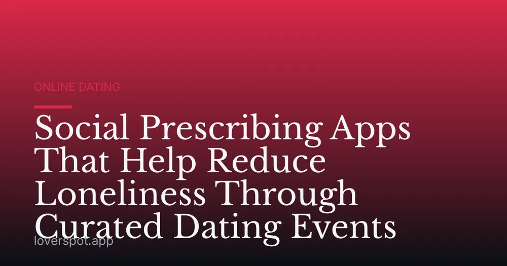 Social Prescribing Apps That Help Reduce Loneliness Through Curated Dating Events