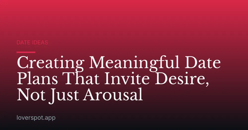 Creating Meaningful Date Plans That Invite Desire, Not Just Arousal