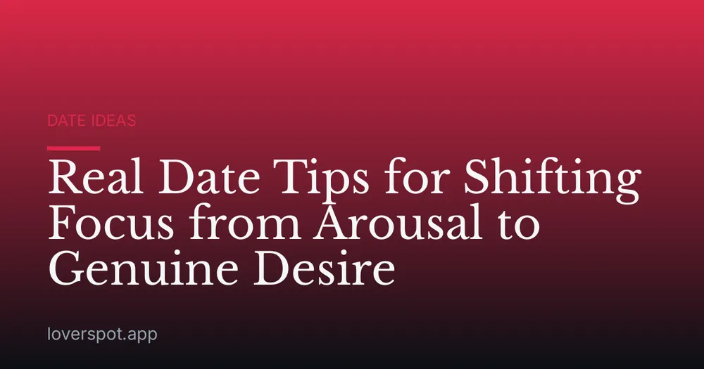 Real Date Tips for Shifting Focus from Arousal to Genuine Desire
