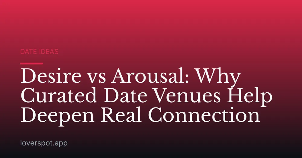 Desire vs Arousal: Why Curated Date Venues Help Deepen Real Connection