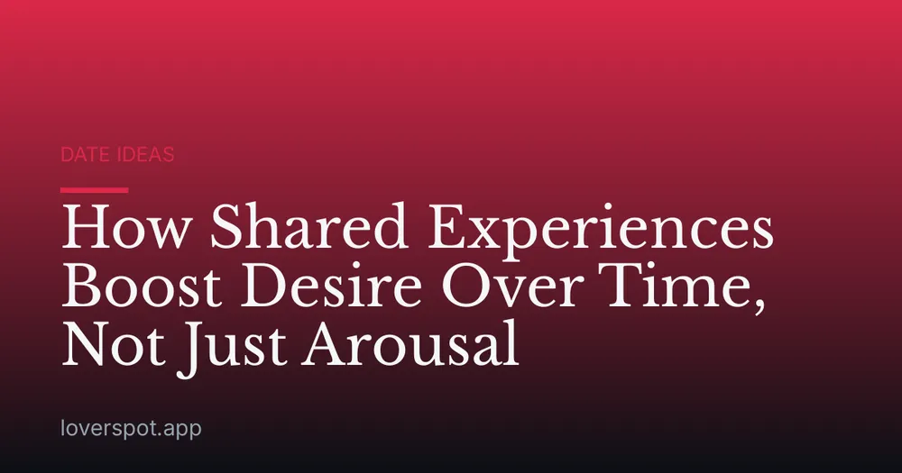 How Shared Experiences Boost Desire Over Time, Not Just Arousal