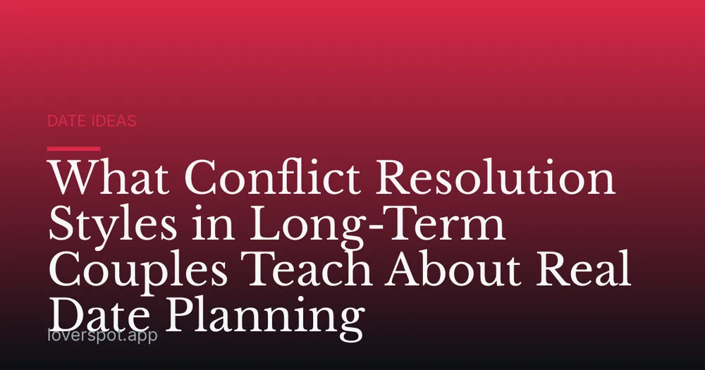 What Conflict Resolution Styles in Long-Term Couples Teach About Real Date Planning