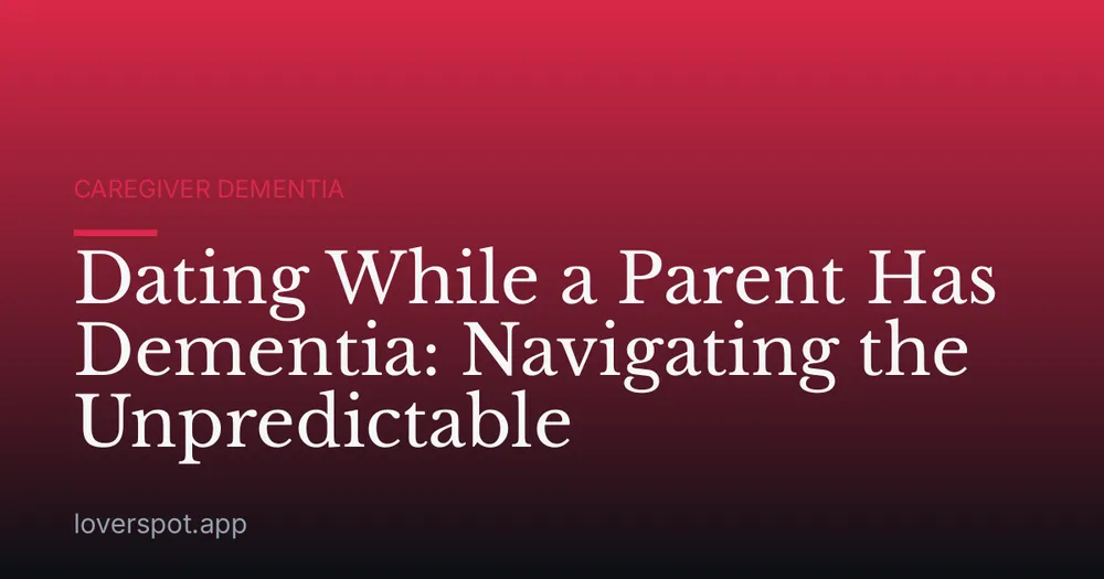 Dating While a Parent Has Dementia: Navigating the Unpredictable