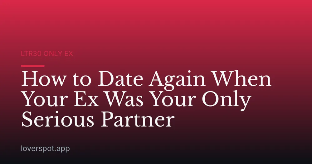 How to Date Again When Your Ex Was Your Only Serious Partner