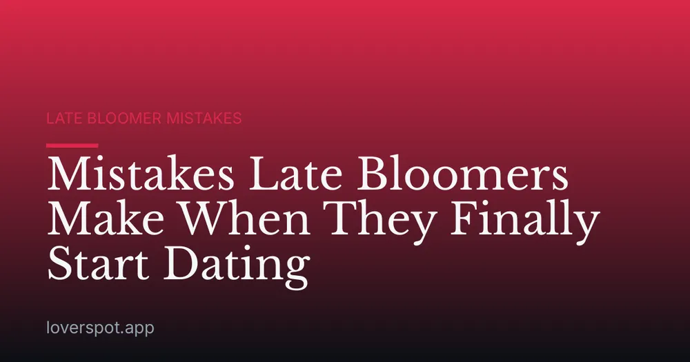 Mistakes Late Bloomers Make When They Finally Start Dating
