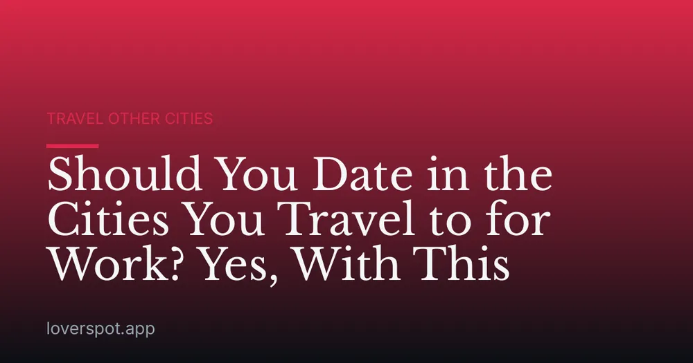 Should You Date in the Cities You Travel to for Work? Yes, With This