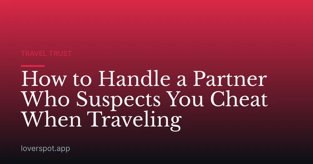 How to Handle a Partner Who Suspects You Cheat When Traveling