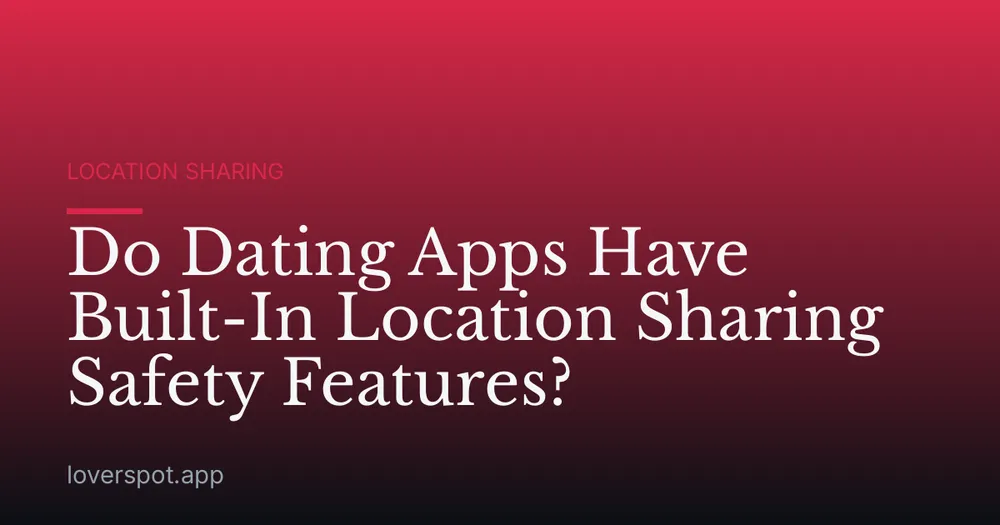Do Dating Apps Have Built-In Location Sharing Safety Features?