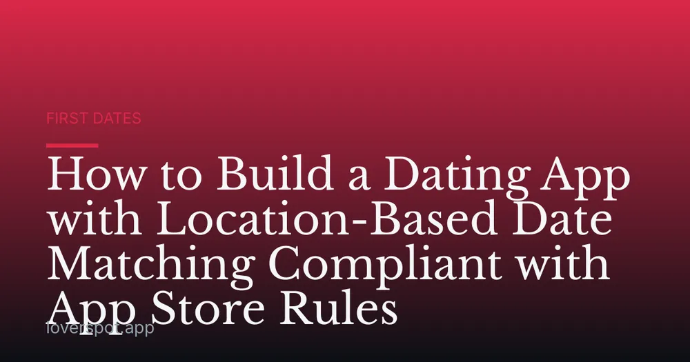 How to Build a Dating App with Location-Based Date Matching Compliant with App Store Rules