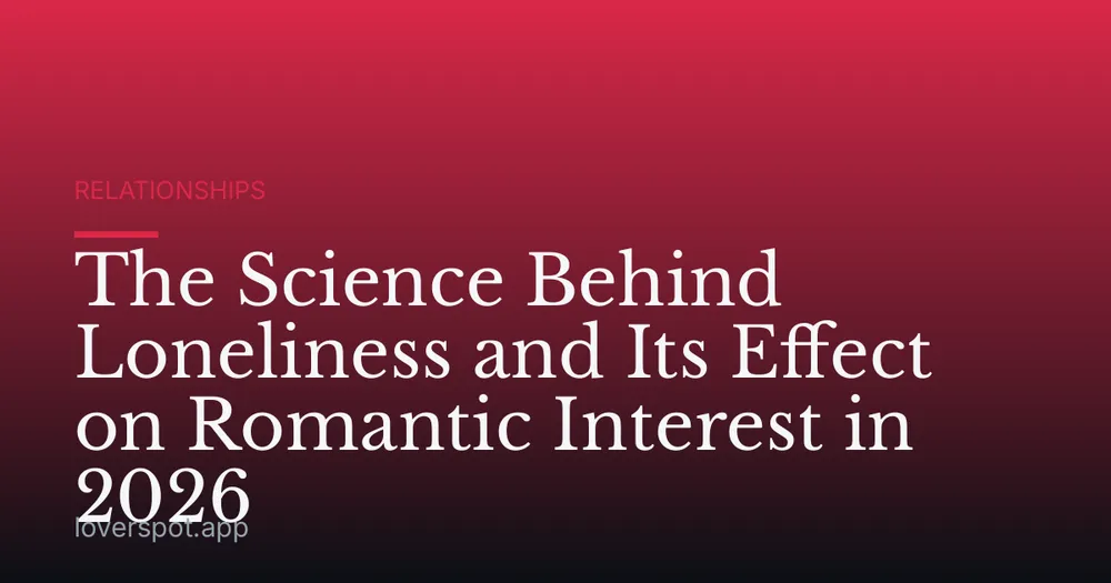The Science Behind Loneliness and Its Effect on Romantic Interest in 2026