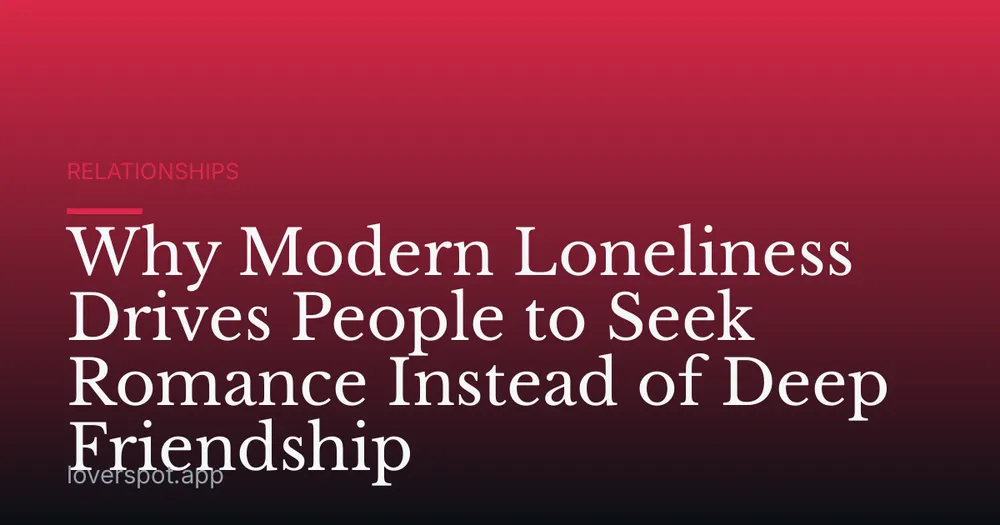 Why Modern Loneliness Drives People to Seek Romance Instead of Deep Friendship