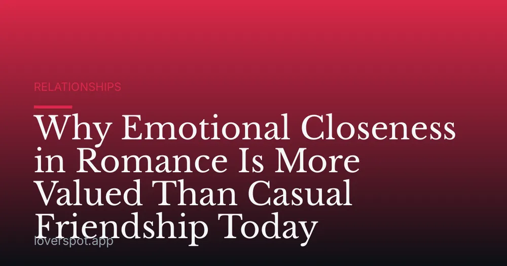 Why Emotional Closeness in Romance Is More Valued Than Casual Friendship Today
