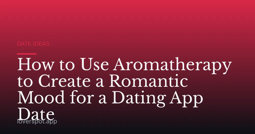 How to Use Aromatherapy to Create a Romantic Mood for a Dating App Date