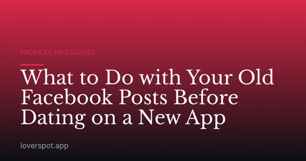 What to Do with Your Old Facebook Posts Before Dating on a New App