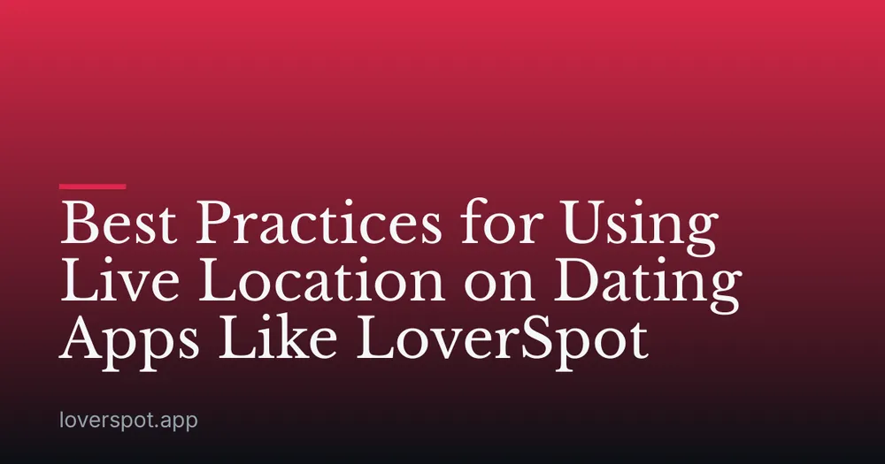 Best Practices for Using Live Location on Dating Apps Like LoverSpot