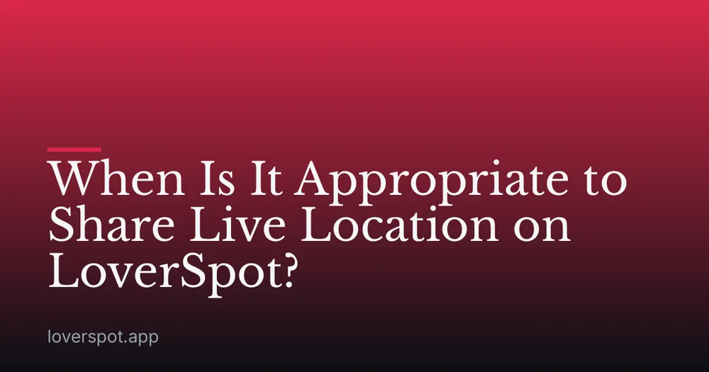 When Is It Appropriate to Share Live Location on LoverSpot?