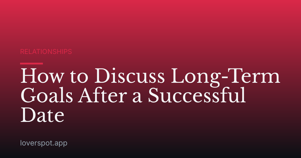 How to Discuss Long-Term Goals After a Successful Date