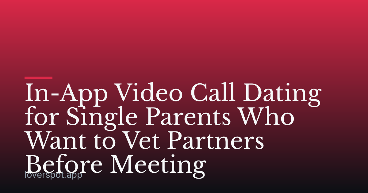 In-App Video Call Dating for Single Parents Who Want to Vet Partners Before Meeting