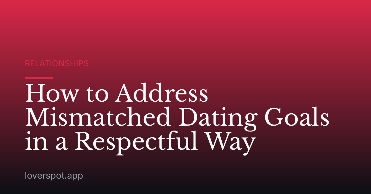 How to Address Mismatched Dating Goals in a Respectful Way