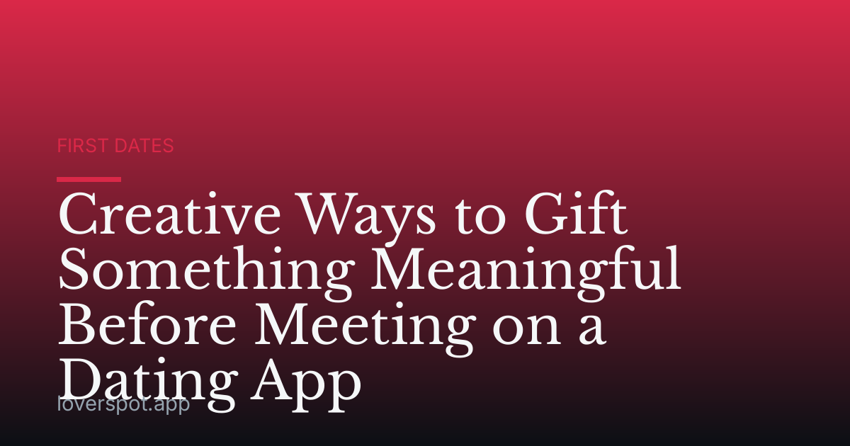 Creative Ways to Gift Something Meaningful Before Meeting on a Dating App